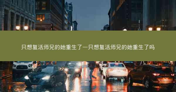 只想复活师兄的她重生了—只想复活师兄的她重生了吗