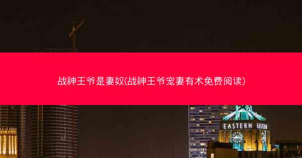 战神王爷是妻奴(战神王爷宠妻有术免费阅读)