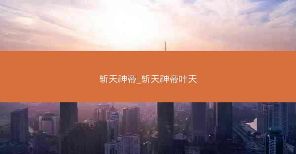 斩天神帝_斩天神帝叶天