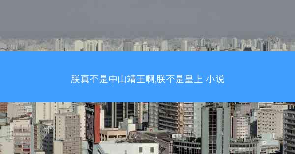 朕真不是中山靖王啊,朕不是皇上 小说