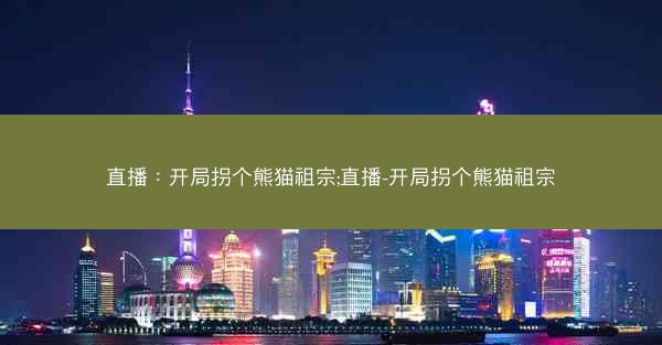 直播：开局拐个熊猫祖宗;直播-开局拐个熊猫祖宗