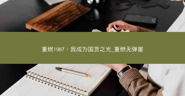 重燃1987：我成为国货之光_重燃无弹窗