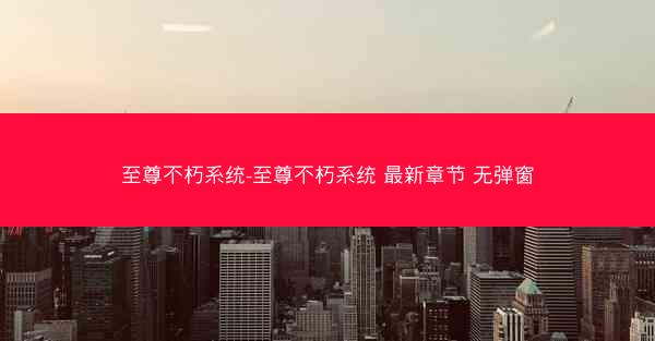 至尊不朽系统-至尊不朽系统 最新章节 无弹窗