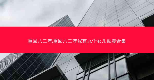 重回八二年;重回八二年我有九个女儿动漫合集