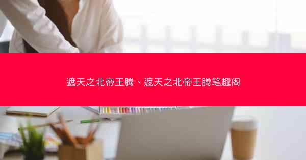 遮天之北帝王腾、遮天之北帝王腾笔趣阁