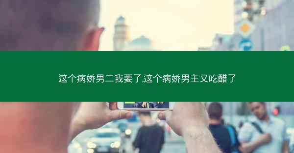 这个病娇男二我要了,这个病娇男主又吃醋了