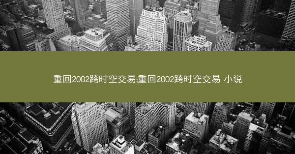 重回2002跨时空交易;重回2002跨时空交易 小说