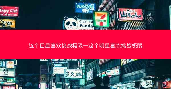 这个巨星喜欢挑战极限—这个明星喜欢挑战极限