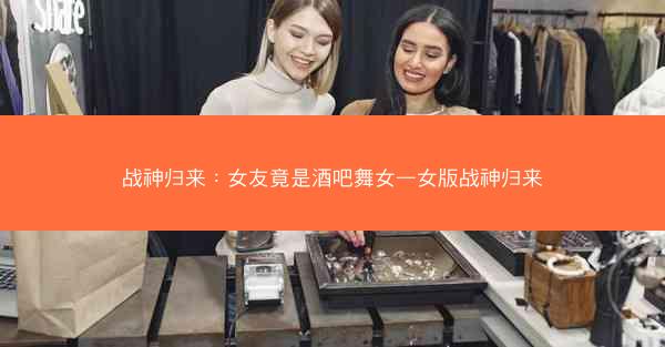 战神归来：女友竟是酒吧舞女—女版战神归来