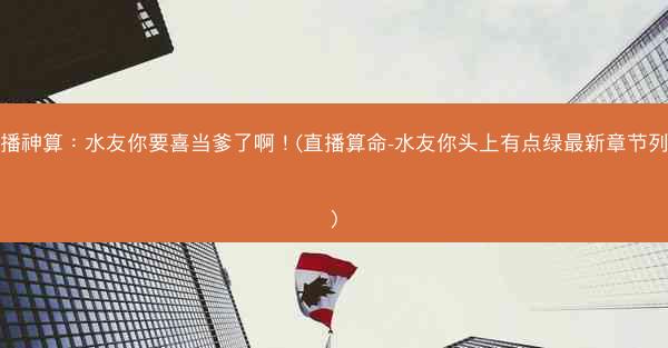 直播神算：水友你要喜当爹了啊！(直播算命-水友你头上有点绿最新章节列表)