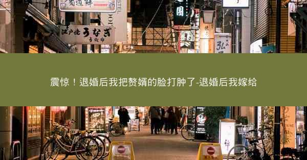 震惊！退婚后我把赘婿的脸打肿了-退婚后我嫁给