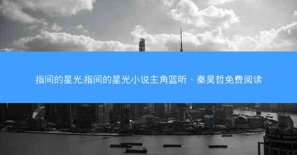 指间的星光;指间的星光小说主角篮昕、秦昊哲免费阅读