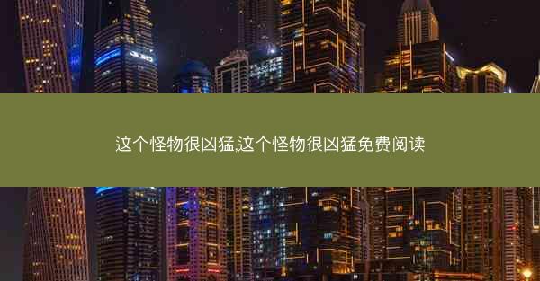 这个怪物很凶猛,这个怪物很凶猛免费阅读