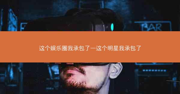 这个娱乐圈我承包了—这个明星我承包了