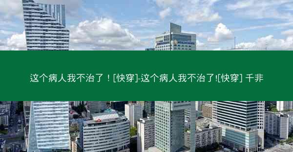 这个病人我不治了！[快穿]-这个病人我不治了![快穿] 千非