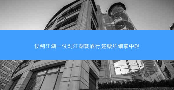 仗剑江湖—仗剑江湖载酒行,楚腰纤细掌中轻