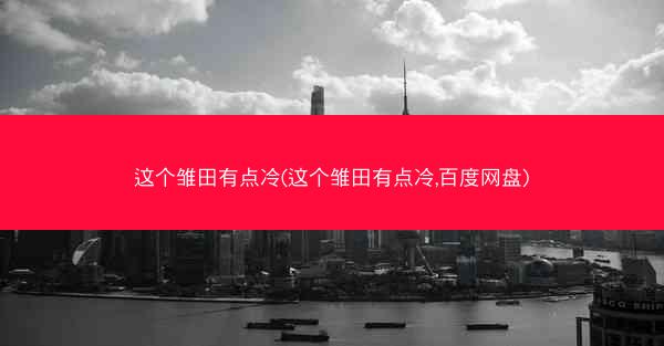 这个雏田有点冷(这个雏田有点冷,百度网盘)