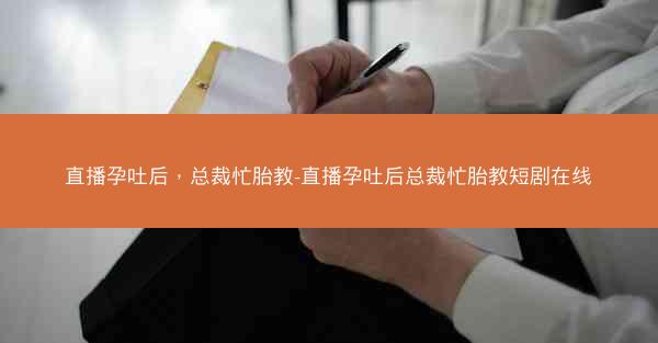 直播孕吐后，总裁忙胎教-直播孕吐后总裁忙胎教短剧在线