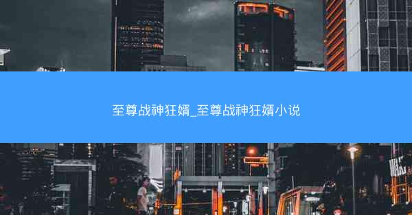 至尊战神狂婿_至尊战神狂婿小说
