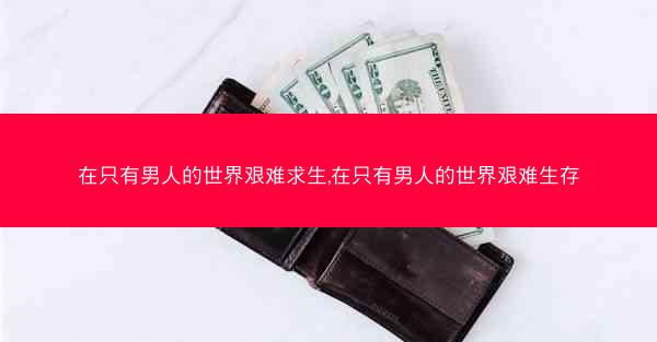 在只有男人的世界艰难求生,在只有男人的世界艰难生存
