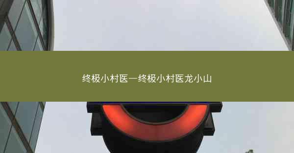 终极小村医—终极小村医龙小山