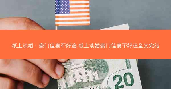 纸上谈婚，豪门佳妻不好追-纸上谈婚豪门佳妻不好追全文完结
