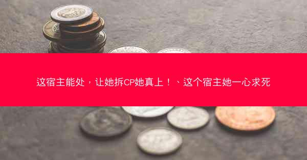 这宿主能处，让她拆CP她真上！、这个宿主她一心求死