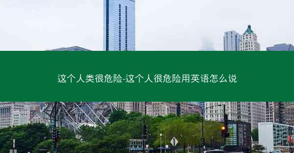 这个人类很危险-这个人很危险用英语怎么说