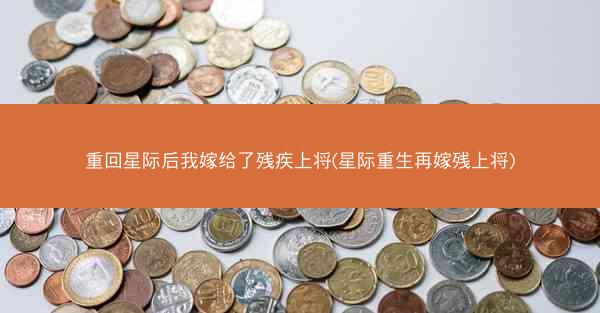 重回星际后我嫁给了残疾上将(星际重生再嫁残上将)