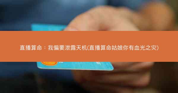 直播算命：我偏要泄露天机(直播算命姑娘你有血光之灾)