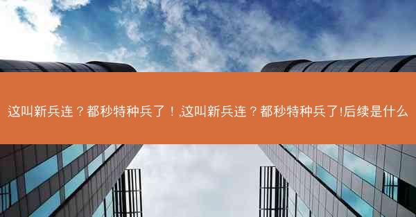 这叫新兵连？都秒特种兵了！,这叫新兵连？都秒特种兵了!后续是什么