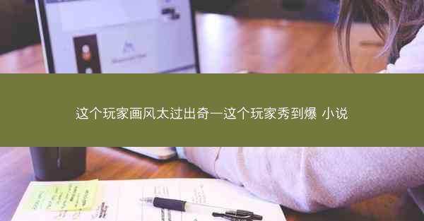 这个玩家画风太过出奇—这个玩家秀到爆 小说