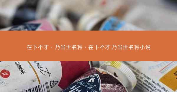 在下不才，乃当世名将、在下不才,乃当世名将小说