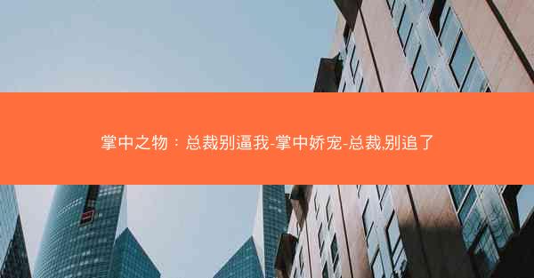 掌中之物：总裁别逼我-掌中娇宠-总裁,别追了