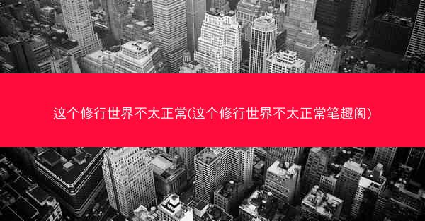 这个修行世界不太正常(这个修行世界不太正常笔趣阁)
