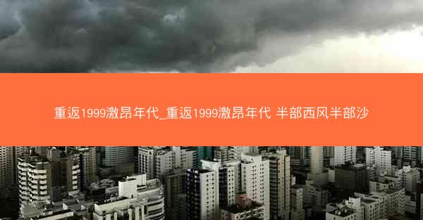 重返1999激昂年代_重返1999激昂年代 半部西风半部沙
