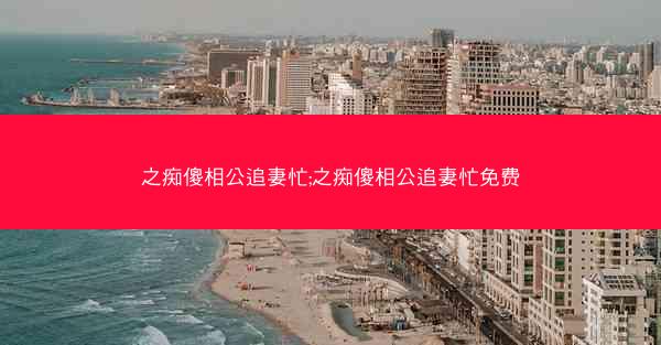 之痴傻相公追妻忙;之痴傻相公追妻忙免费