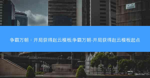 争霸万朝：开局获得赵云模板;争霸万朝-开局获得赵云模板起点