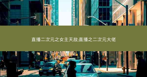 直播二次元之女主天敌;直播之二次元大佬