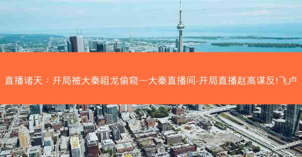 直播诸天：开局被大秦祖龙偷窥—大秦直播间-开局直播赵高谋反!飞卢
