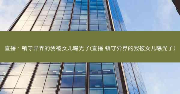 直播：镇守异界的我被女儿曝光了(直播-镇守异界的我被女儿曝光了)