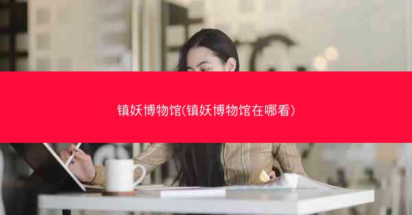 镇妖博物馆(镇妖博物馆在哪看)