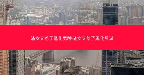 渣女又惹了黑化男神;渣女又惹了黑化反派