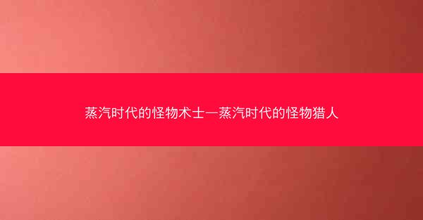 蒸汽时代的怪物术士—蒸汽时代的怪物猎人