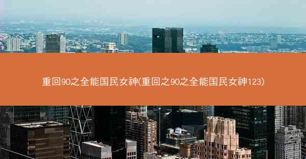 重回90之全能国民女神(重回之90之全能国民女神123)