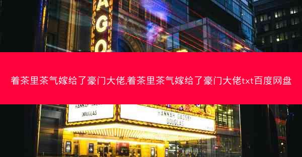 着茶里茶气嫁给了豪门大佬,着茶里茶气嫁给了豪门大佬txt百度网盘