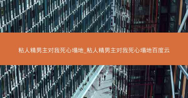 粘人精男主对我死心塌地_粘人精男主对我死心塌地百度云