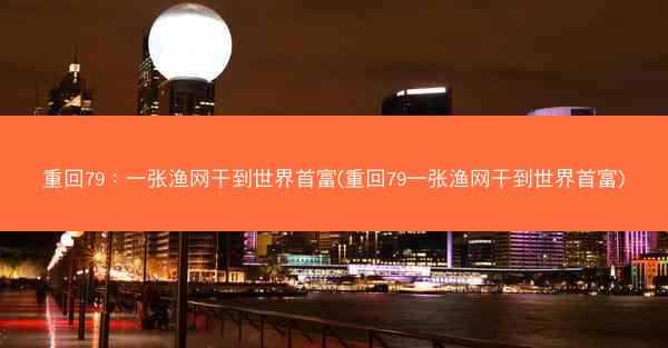 重回79：一张渔网干到世界首富(重回79一张渔网干到世界首富)