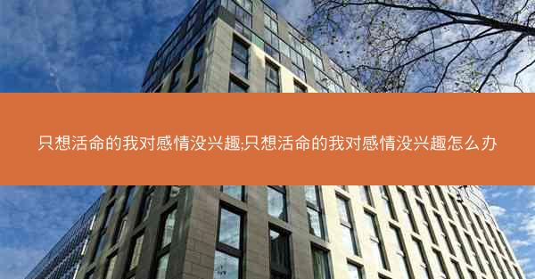 只想活命的我对感情没兴趣;只想活命的我对感情没兴趣怎么办