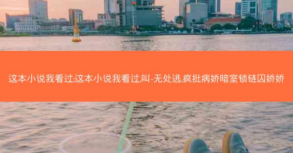这本小说我看过;这本小说我看过,叫-无处逃,疯批病娇暗室锁链囚娇娇
